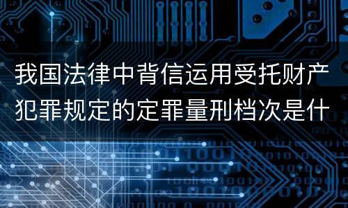 我国法律中背信运用受托财产犯罪规定的定罪量刑档次是什么