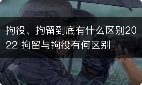 拘役、拘留到底有什么区别2022 拘留与拘役有何区别