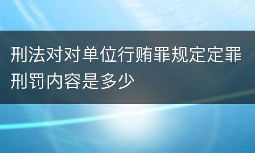 刑法对对单位行贿罪规定定罪刑罚内容是多少