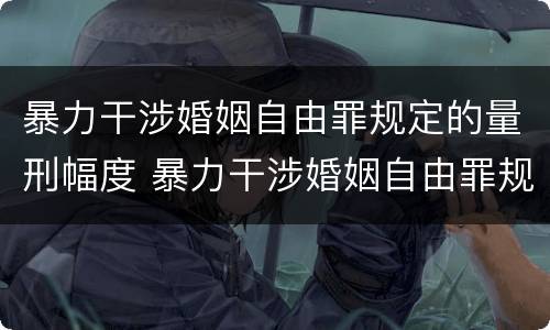 暴力干涉婚姻自由罪规定的量刑幅度 暴力干涉婚姻自由罪规定的量刑幅度是多少