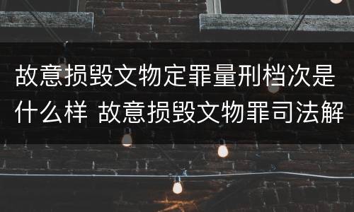 故意损毁文物定罪量刑档次是什么样 故意损毁文物罪司法解释