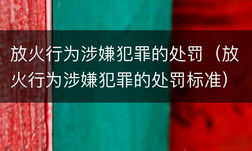 放火行为涉嫌犯罪的处罚（放火行为涉嫌犯罪的处罚标准）