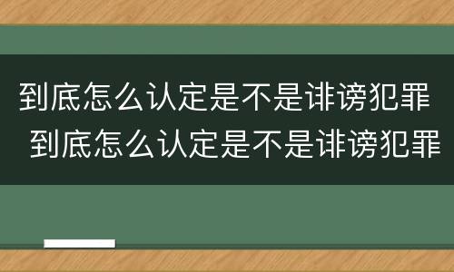 到底怎么认定是不是诽谤犯罪 到底怎么认定是不是诽谤犯罪呢