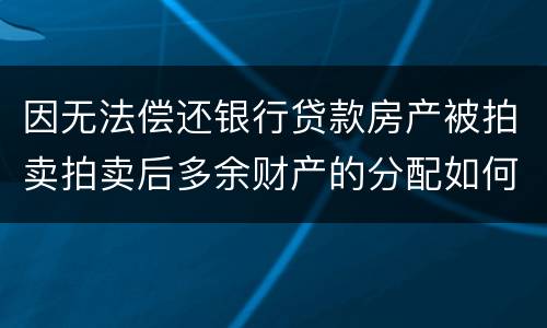 因无法偿还银行贷款房产被拍卖拍卖后多余财产的分配如何