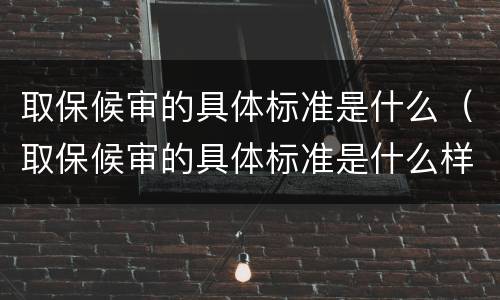 取保候审的具体标准是什么（取保候审的具体标准是什么样的）