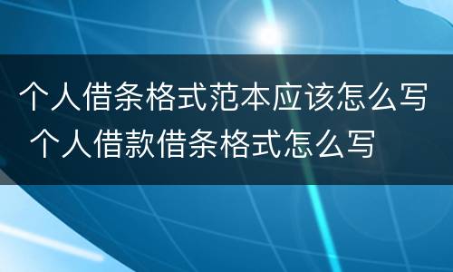 个人借条格式范本应该怎么写 个人借款借条格式怎么写