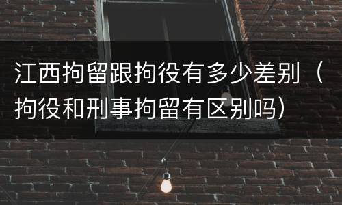 江西拘留跟拘役有多少差别（拘役和刑事拘留有区别吗）