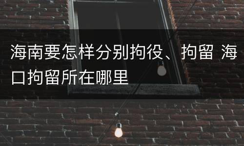 海南要怎样分别拘役、拘留 海口拘留所在哪里