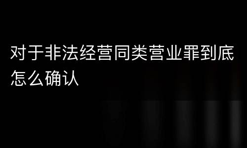 对于非法经营同类营业罪到底怎么确认