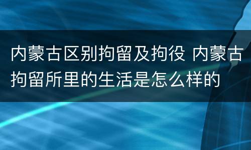 内蒙古区别拘留及拘役 内蒙古拘留所里的生活是怎么样的