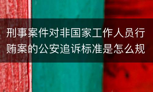 刑事案件对非国家工作人员行贿案的公安追诉标准是怎么规定