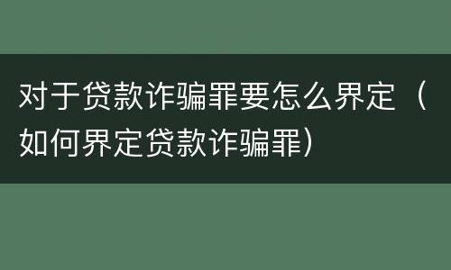 对于贷款诈骗罪要怎么界定（如何界定贷款诈骗罪）