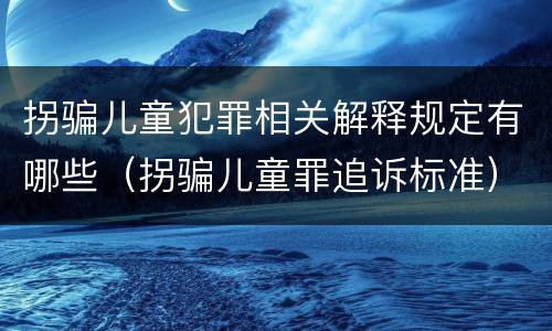 拐骗儿童犯罪相关解释规定有哪些（拐骗儿童罪追诉标准）