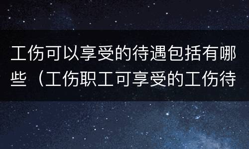 工伤可以享受的待遇包括有哪些（工伤职工可享受的工伤待遇有）