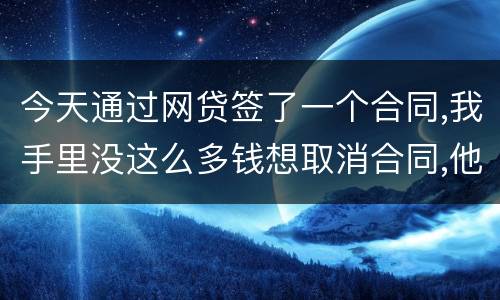 今天通过网贷签了一个合同,我手里没这么多钱想取消合同,他说取消合同要起诉我