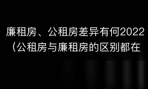 廉租房、公租房差异有何2022（公租房与廉租房的区别都在此,别再搞错了!）