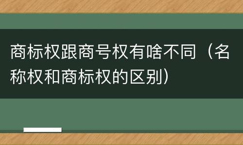 商标权跟商号权有啥不同（名称权和商标权的区别）