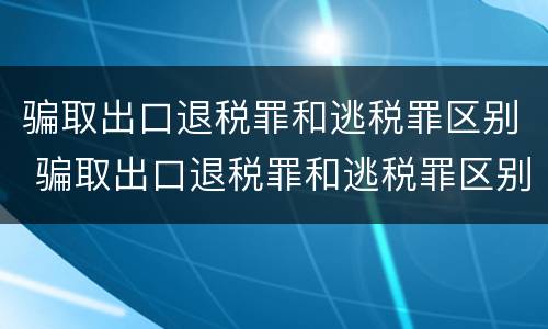 骗取出口退税罪和逃税罪区别 骗取出口退税罪和逃税罪区别是什么