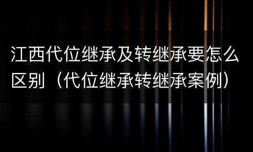 江西代位继承及转继承要怎么区别（代位继承转继承案例）