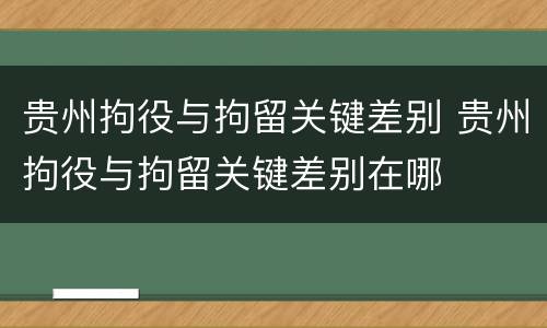 贵州拘役与拘留关键差别 贵州拘役与拘留关键差别在哪