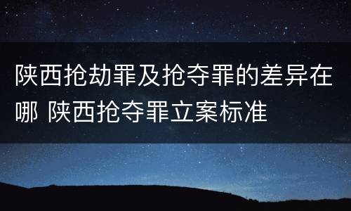 陕西抢劫罪及抢夺罪的差异在哪 陕西抢夺罪立案标准