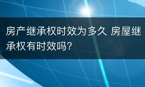 房产继承权时效为多久 房屋继承权有时效吗?