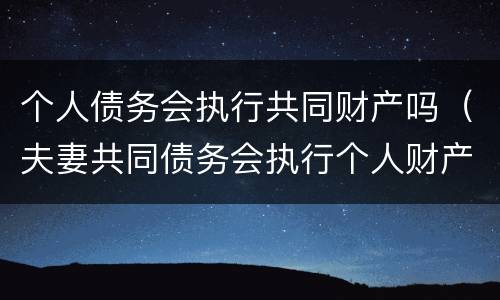 个人债务会执行共同财产吗（夫妻共同债务会执行个人财产吗）