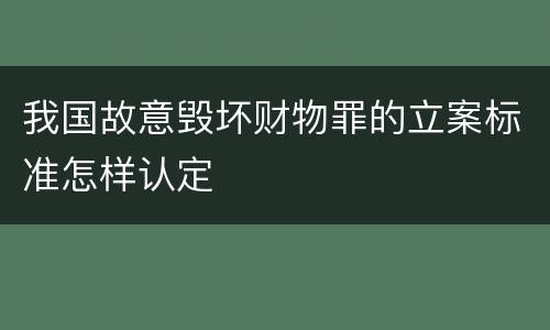 我国故意毁坏财物罪的立案标准怎样认定