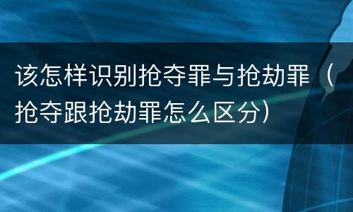 该怎样识别抢夺罪与抢劫罪（抢夺跟抢劫罪怎么区分）