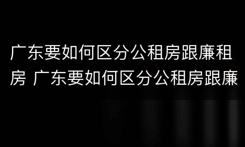 广东要如何区分公租房跟廉租房 广东要如何区分公租房跟廉租房呢