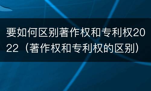 要如何区别著作权和专利权2022（著作权和专利权的区别）