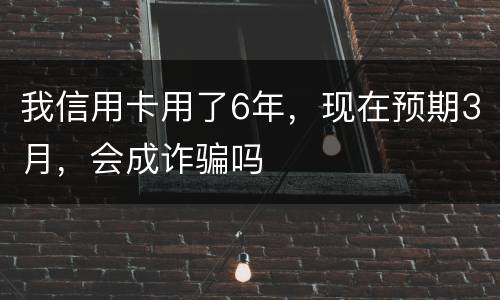 我信用卡用了6年，现在预期3月，会成诈骗吗