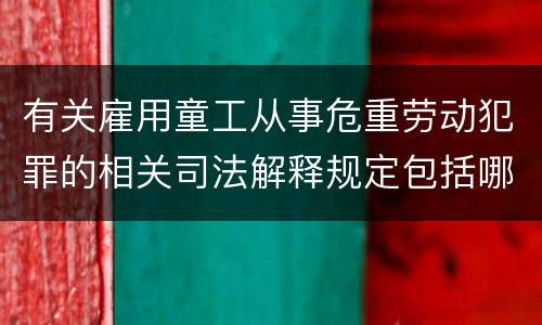 有关雇用童工从事危重劳动犯罪的相关司法解释规定包括哪些重要内容