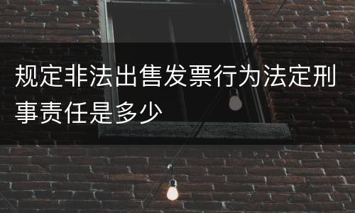 规定非法出售发票行为法定刑事责任是多少