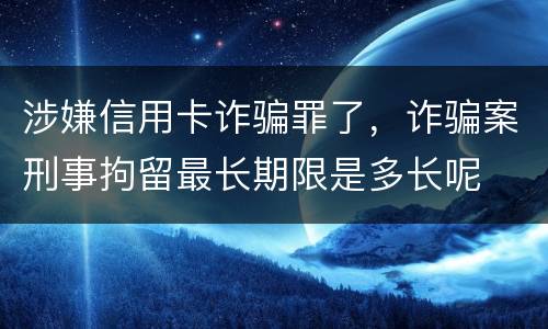 涉嫌信用卡诈骗罪了，诈骗案刑事拘留最长期限是多长呢