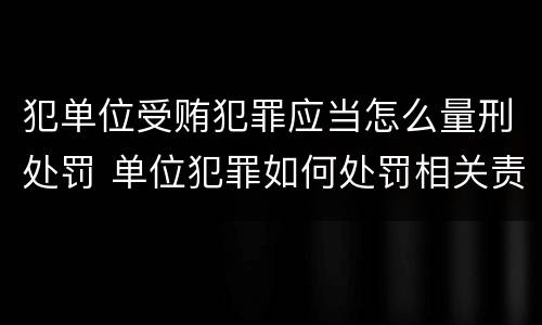 犯单位受贿犯罪应当怎么量刑处罚 单位犯罪如何处罚相关责任人