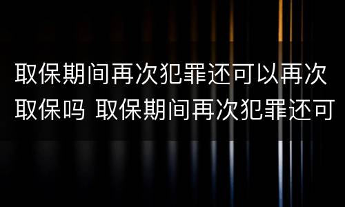 取保期间再次犯罪还可以再次取保吗 取保期间再次犯罪还可以再次取保吗