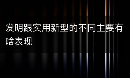 发明跟实用新型的不同主要有啥表现