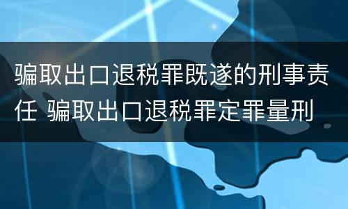 骗取出口退税罪既遂的刑事责任 骗取出口退税罪定罪量刑