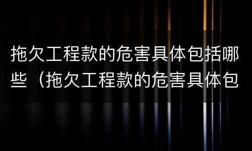 拖欠工程款的危害具体包括哪些（拖欠工程款的危害具体包括哪些方面）