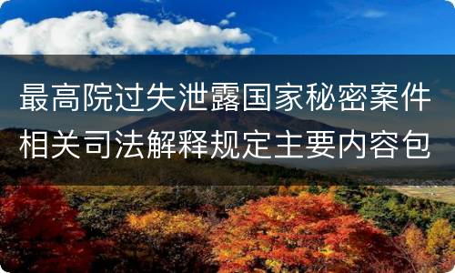 最高院过失泄露国家秘密案件相关司法解释规定主要内容包括什么