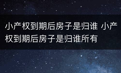 小产权到期后房子是归谁 小产权到期后房子是归谁所有