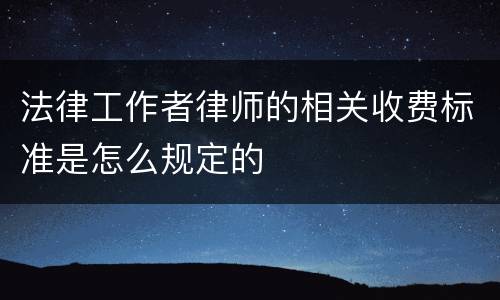 法律工作者律师的相关收费标准是怎么规定的