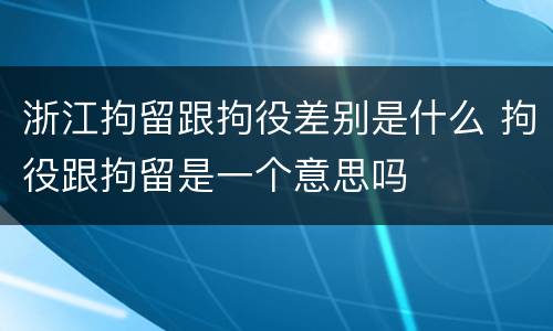 浙江拘留跟拘役差别是什么 拘役跟拘留是一个意思吗