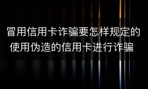 冒用信用卡诈骗要怎样规定的 使用伪造的信用卡进行诈骗