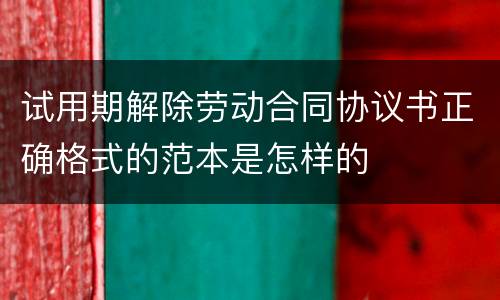 试用期解除劳动合同协议书正确格式的范本是怎样的