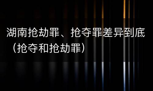 湖南抢劫罪、抢夺罪差异到底（抢夺和抢劫罪）