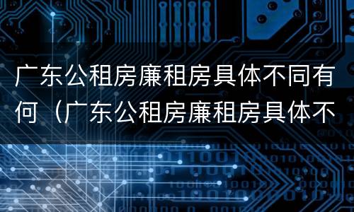 广东公租房廉租房具体不同有何（广东公租房廉租房具体不同有何区别）