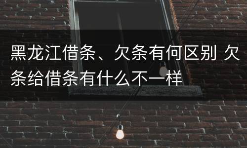 黑龙江借条、欠条有何区别 欠条给借条有什么不一样