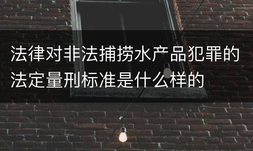 法律对非法捕捞水产品犯罪的法定量刑标准是什么样的